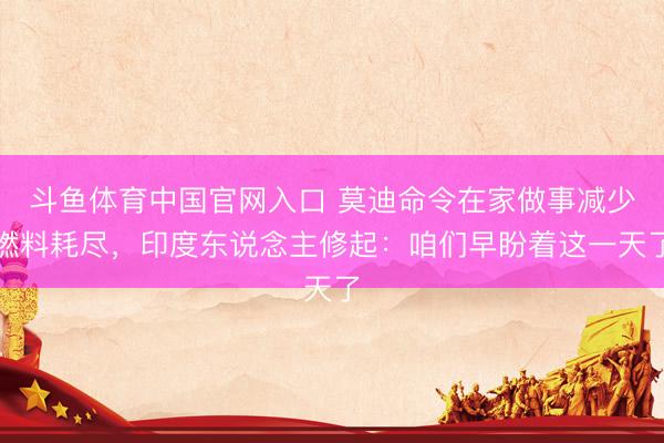 斗鱼体育中国官网入口 莫迪命令在家做事减少燃料耗尽，印度东说念主修起：咱们早盼着这一天了