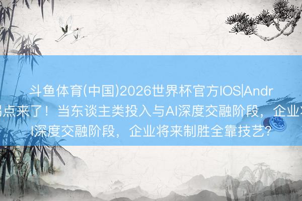斗鱼体育(中国)2026世界杯官方IOS|Android手机app下载 拐点来了！当东谈主类投入与AI深度交融阶段，企业将来制胜全靠技艺？