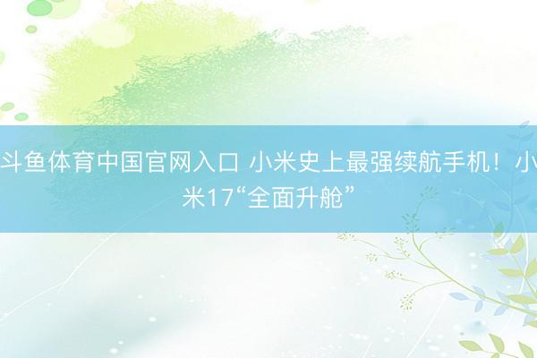 斗鱼体育中国官网入口 小米史上最强续航手机！小米17“全面升舱”