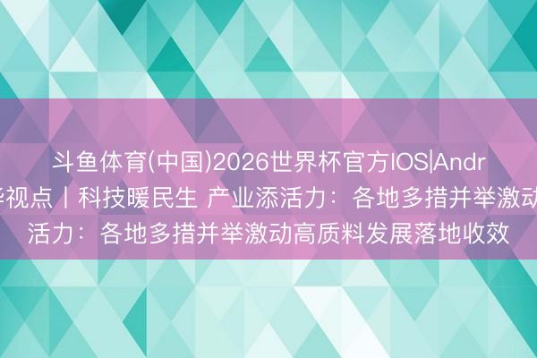 斗鱼体育(中国)2026世界杯官方IOS|Android手机app下载 新华视点丨科技暖民生 产业添活力：各地多措并举激动高质料发展落地收效