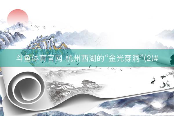 斗鱼体育官网 杭州西湖的“金光穿洞”(2)#
