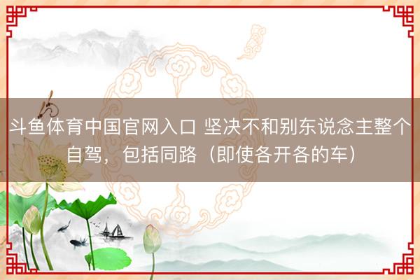 斗鱼体育中国官网入口 坚决不和别东说念主整个自驾，包括同路（即使各开各的车）