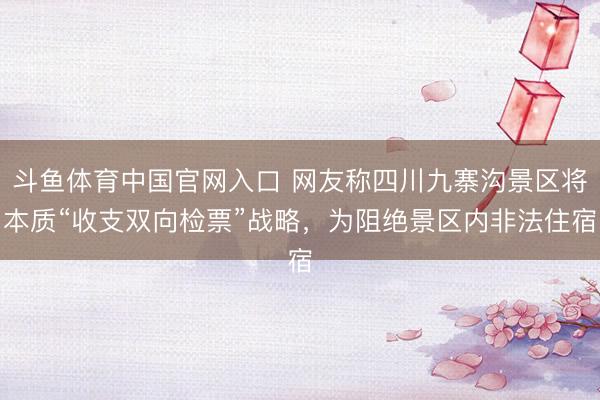 斗鱼体育中国官网入口 网友称四川九寨沟景区将本质“收支双向检票”战略，为阻绝景区内非法住宿