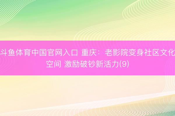 斗鱼体育中国官网入口 重庆：老影院变身社区文化空间 激励破钞新活力(9)