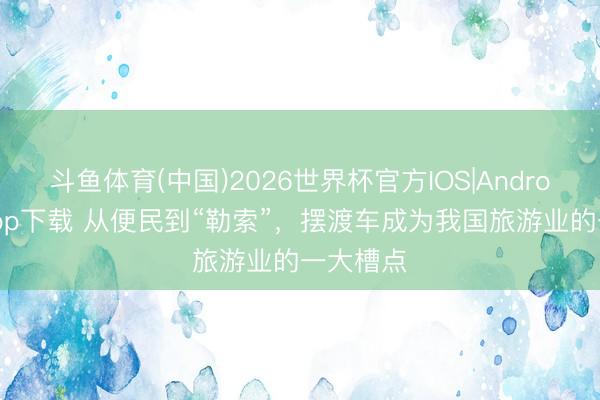 斗鱼体育(中国)2026世界杯官方IOS|Android手机app下载 从便民到“勒索”，摆渡车成为我国旅游业的一大槽点