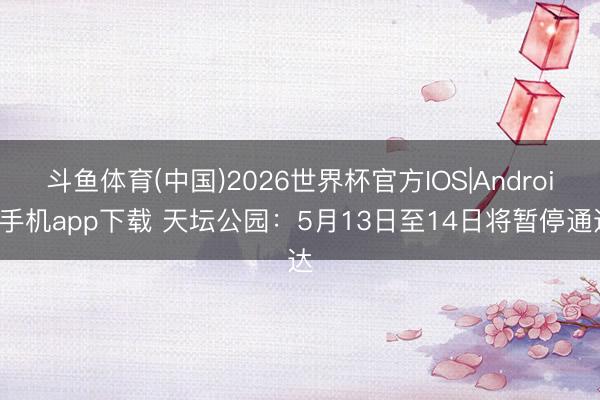 斗鱼体育(中国)2026世界杯官方IOS|Android手机app下载 天坛公园：5月13日至14日将暂停通达
