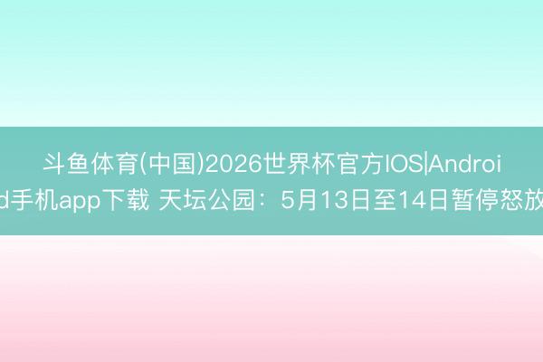 斗鱼体育(中国)2026世界杯官方IOS|Android手机app下载 天坛公园：5月13日至14日暂停怒放