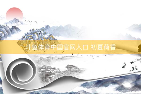 斗鱼体育中国官网入口 初夏荷香