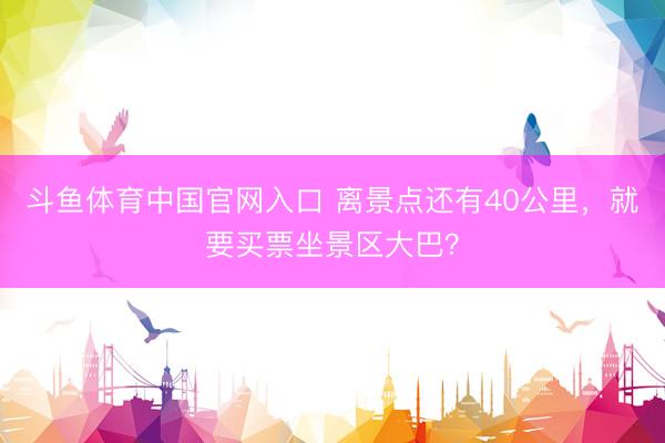 斗鱼体育中国官网入口 离景点还有40公里，就要买票坐景区大巴？