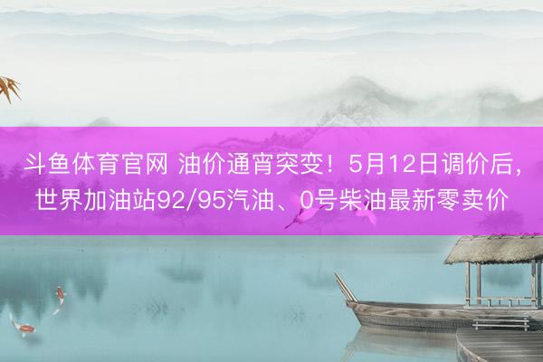 斗鱼体育官网 油价通宵突变！5月12日调价后，世界加油站92/95汽油、0号柴油最新零卖价
