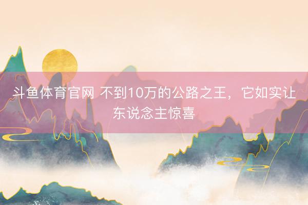 斗鱼体育官网 不到10万的公路之王，它如实让东说念主惊喜