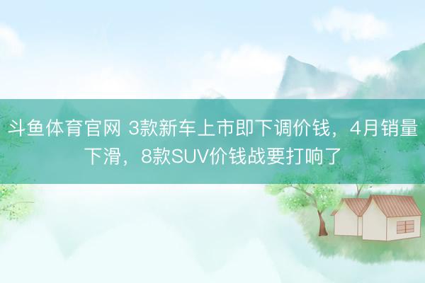 斗鱼体育官网 3款新车上市即下调价钱，4月销量下滑，8款SUV价钱战要打响了