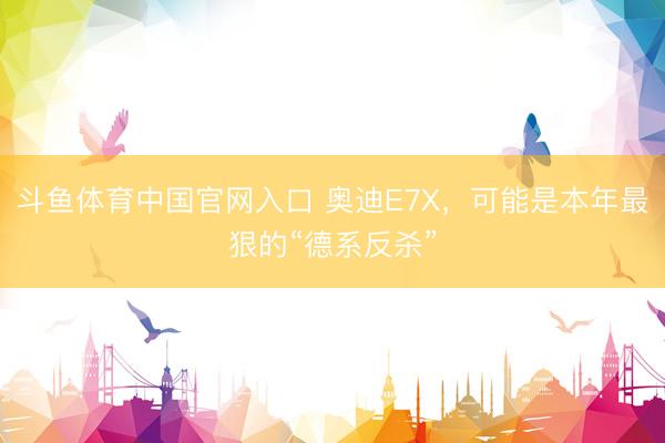 斗鱼体育中国官网入口 奥迪E7X，可能是本年最狠的“德系反杀”