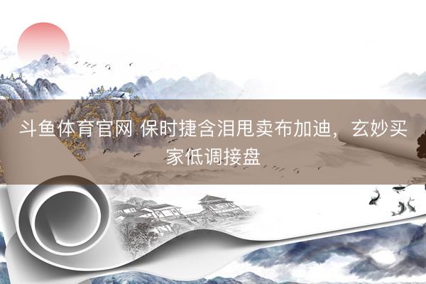 斗鱼体育官网 保时捷含泪甩卖布加迪，玄妙买家低调接盘