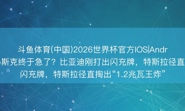 斗鱼体育(中国)2026世界杯官方IOS|Android手机app下载 马斯克终于急了？比亚迪刚打出闪充牌，特斯拉径直掏出“1.2兆瓦王炸”