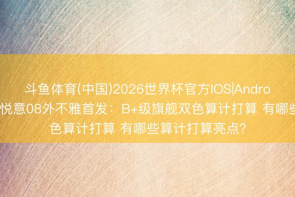 斗鱼体育(中国)2026世界杯官方IOS|Android手机app下载 悦意08外不雅首发：B+级旗舰双色算计打算 有哪些算计打算亮点？