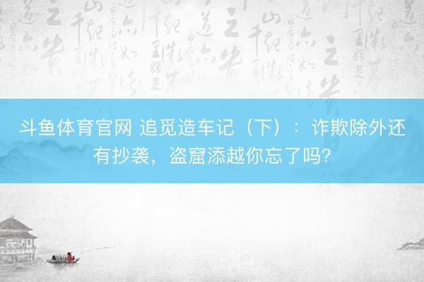斗鱼体育官网 追觅造车记（下）：诈欺除外还有抄袭，盗窟添越你忘了吗？