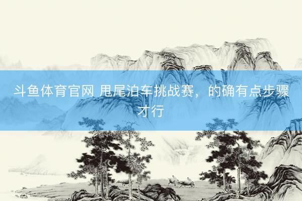 斗鱼体育官网 甩尾泊车挑战赛，的确有点步骤才行