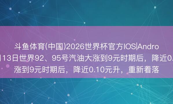 斗鱼体育(中国)2026世界杯官方IOS|Android手机app下载 5月13日世界92、95号汽油大涨到9元时期后，降近0.10元升，重新着落