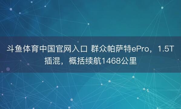 斗鱼体育中国官网入口 群众帕萨特ePro，1.5T插混，概括续航1468公里