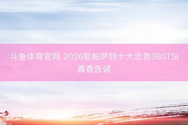 斗鱼体育官网 2026款帕萨特十大忠告380TSI真香告诫
