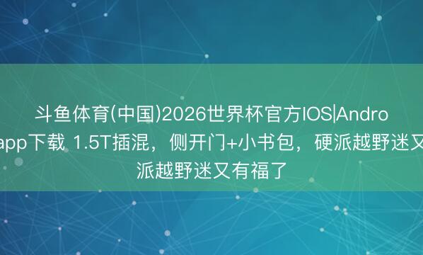 斗鱼体育(中国)2026世界杯官方IOS|Android手机app下载 1.5T插混，侧开门+小书包，硬派越野迷又有福了