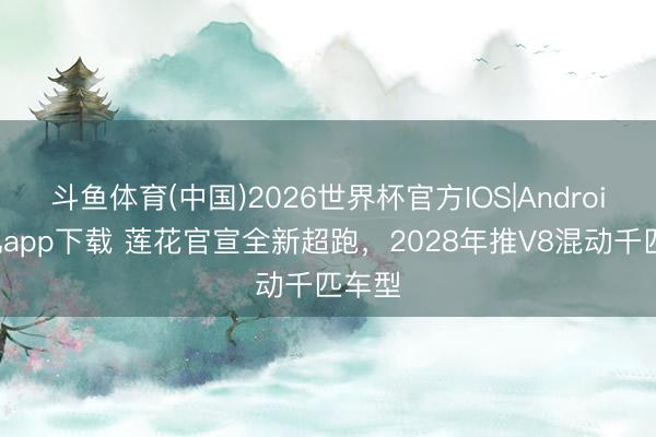 斗鱼体育(中国)2026世界杯官方IOS|Android手机app下载 莲花官宣全新超跑，2028年推V8混动千匹车型