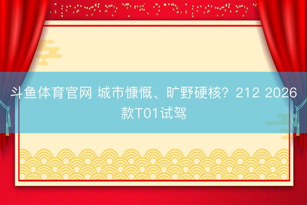 斗鱼体育官网 城市慷慨、旷野硬核？212 2026款T01试驾