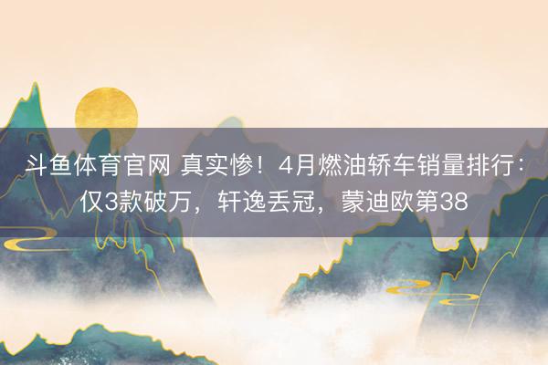 斗鱼体育官网 真实惨！4月燃油轿车销量排行：仅3款破万，轩逸丢冠，蒙迪欧第38