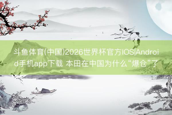 斗鱼体育(中国)2026世界杯官方IOS|Android手机app下载 本田在中国为什么“爆仓”了