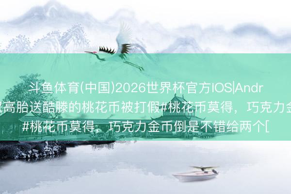 斗鱼体育(中国)2026世界杯官方IOS|Android手机app下载 #双高胎送酷滕的桃花币被打假#桃花币莫得，巧克力金币倒是不错给两个[