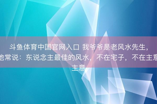 斗鱼体育中国官网入口 我爷爷是老风水先生，他常说：东说念主最佳的风水，不在宅子，不在主意