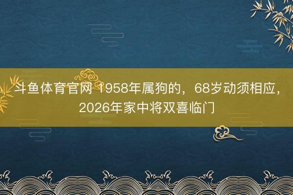 斗鱼体育官网 1958年属狗的，68岁动须相应，2026年家中将双喜临门