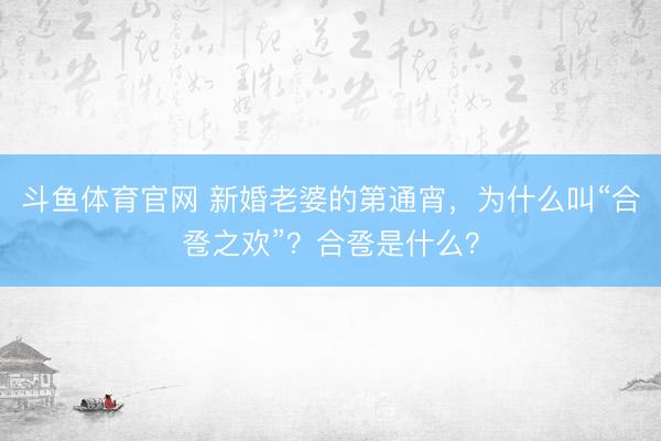 斗鱼体育官网 新婚老婆的第通宵，为什么叫“合卺之欢”？合卺是什么？