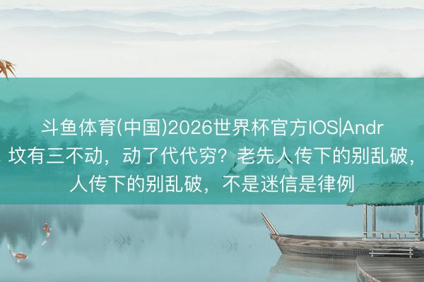 斗鱼体育(中国)2026世界杯官方IOS|Android手机app下载 坟有三不动，动了代代穷？老先人传下的别乱破，不是迷信是律例