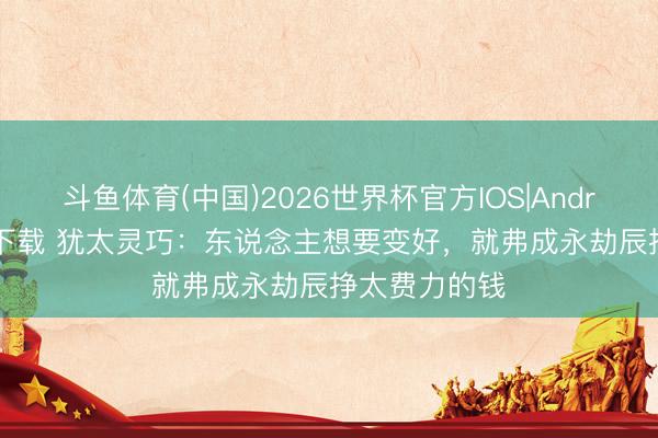 斗鱼体育(中国)2026世界杯官方IOS|Android手机app下载 犹太灵巧：东说念主想要变好，就弗成永劫辰挣太费力的钱