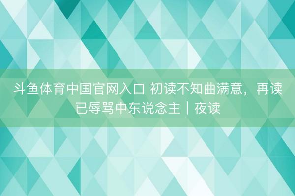 斗鱼体育中国官网入口 初读不知曲满意，再读已辱骂中东说念主｜夜读