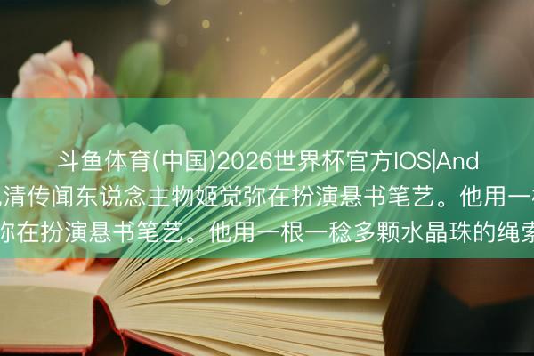 斗鱼体育(中国)2026世界杯官方IOS|Android手机app下载 这是晚清传闻东说念主物姬觉弥在扮演悬书笔艺。他用一根一稔多颗水晶珠的绳索吊