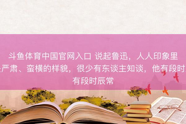 斗鱼体育中国官网入口 说起鲁迅，人人印象里齐是严肃、蛮横的样貌，很少有东谈主知谈，他有段时辰常