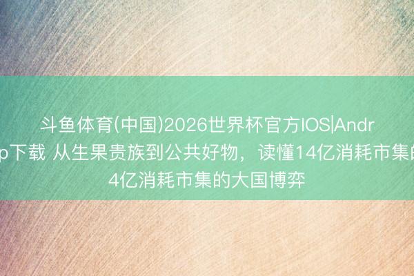斗鱼体育(中国)2026世界杯官方IOS|Android手机app下载 从生果贵族到公共好物，读懂14亿消耗市集的大国博弈
