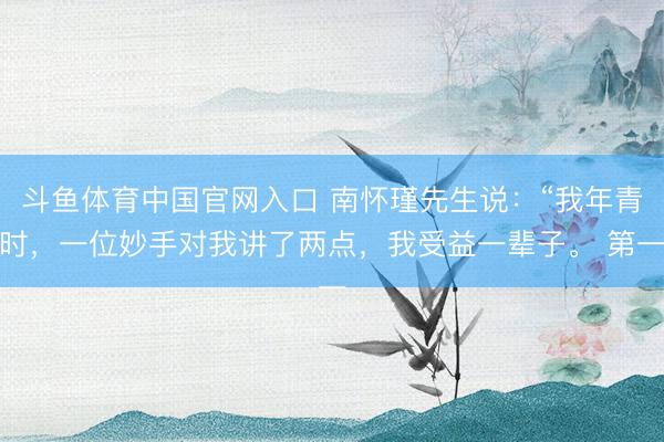 斗鱼体育中国官网入口 南怀瑾先生说：“我年青时，一位妙手对我讲了两点，我受益一辈子。 第一