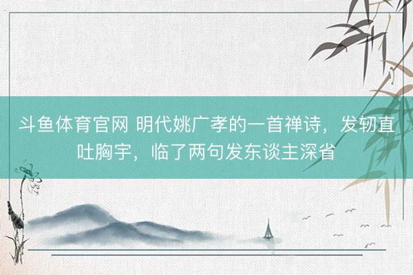 斗鱼体育官网 明代姚广孝的一首禅诗，发轫直吐胸宇，临了两句发东谈主深省