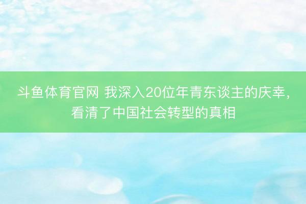 斗鱼体育官网 我深入20位年青东谈主的庆幸，看清了中国社会转型的真相