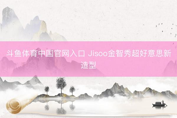 斗鱼体育中国官网入口 Jisoo金智秀超好意思新造型