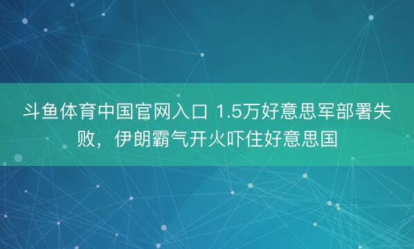 斗鱼体育中国官网入口 1.5万好意思军部署失败，伊朗霸气开火吓住好意思国
