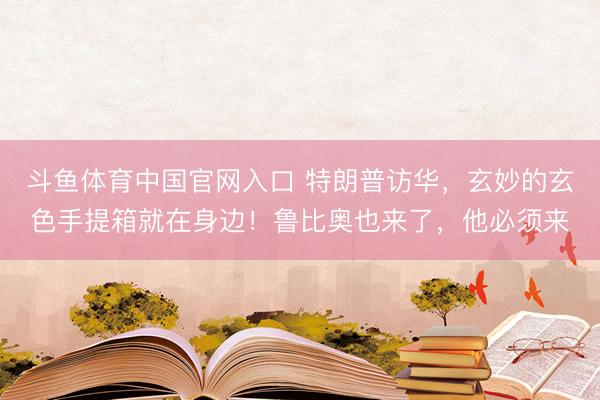 斗鱼体育中国官网入口 特朗普访华，玄妙的玄色手提箱就在身边！鲁比奥也来了，他必须来