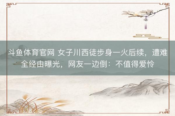 斗鱼体育官网 女子川西徒步身一火后续，遭难全经由曝光，网友一边倒：不值得爱怜