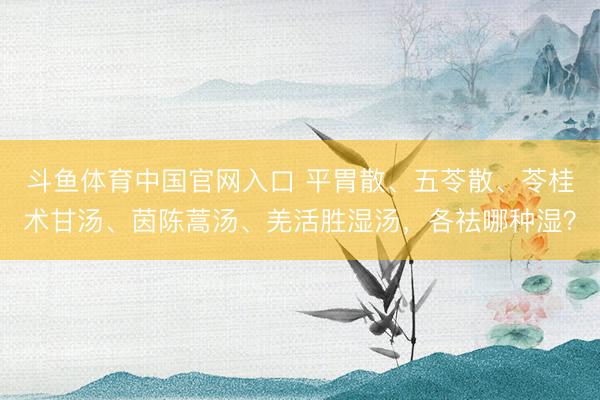 斗鱼体育中国官网入口 平胃散、五苓散、苓桂术甘汤、茵陈蒿汤、羌活胜湿汤，各祛哪种湿？