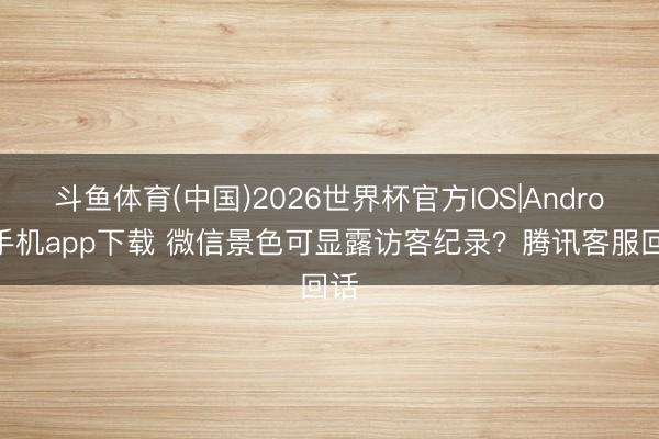 斗鱼体育(中国)2026世界杯官方IOS|Android手机app下载 微信景色可显露访客纪录？腾讯客服回话
