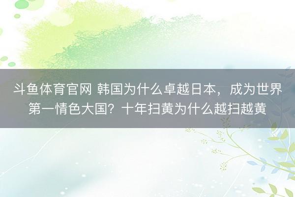 斗鱼体育官网 韩国为什么卓越日本，成为世界第一情色大国？十年扫黄为什么越扫越黄